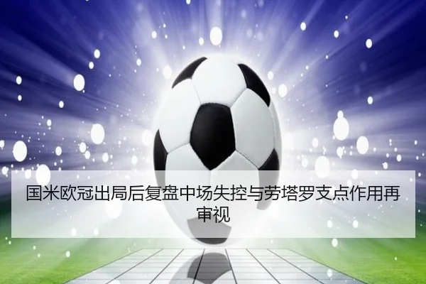 国米欧冠出局后复盘中场失控与劳塔罗支点作用再审视