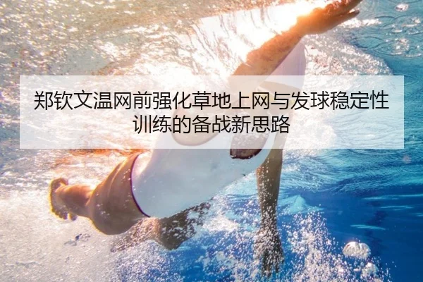 郑钦文温网前强化草地上网与发球稳定性训练的备战新思路