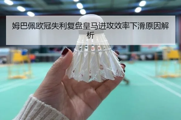 姆巴佩欧冠失利复盘皇马进攻效率下滑原因解析