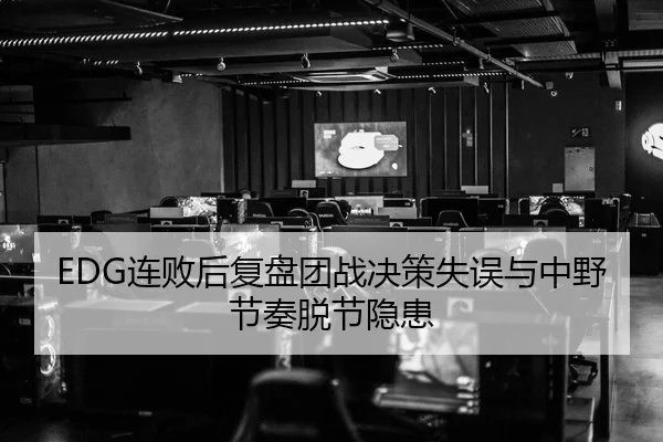 EDG连败后复盘团战决策失误与中野节奏脱节隐患
