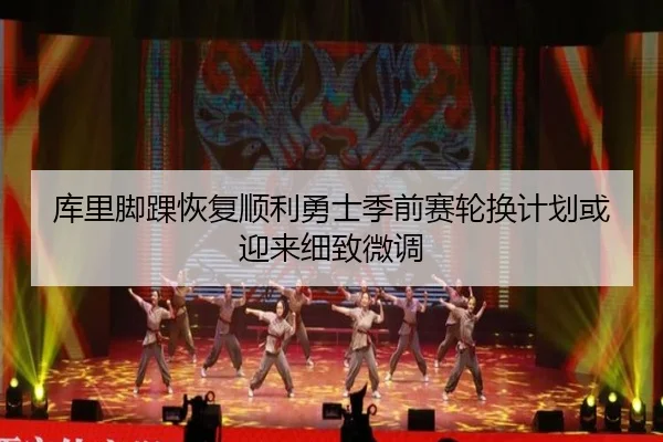 库里脚踝恢复顺利勇士季前赛轮换计划或迎来细致微调