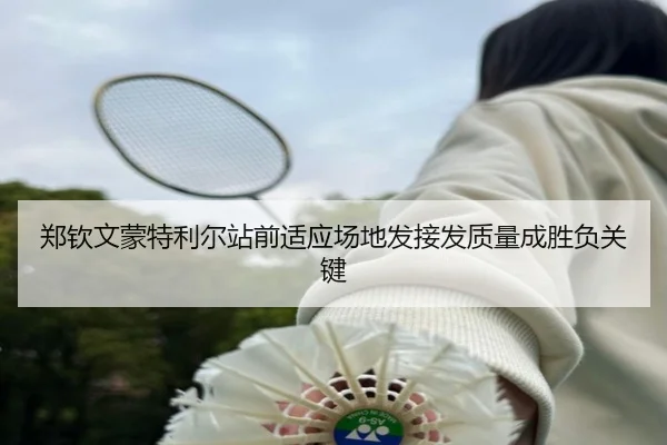 郑钦文蒙特利尔站前适应场地发接发质量成胜负关键