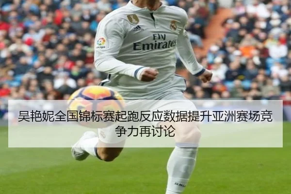 吴艳妮全国锦标赛起跑反应数据提升亚洲赛场竞争力再讨论