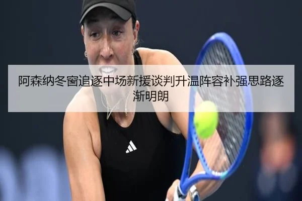阿森纳冬窗追逐中场新援谈判升温阵容补强思路逐渐明朗