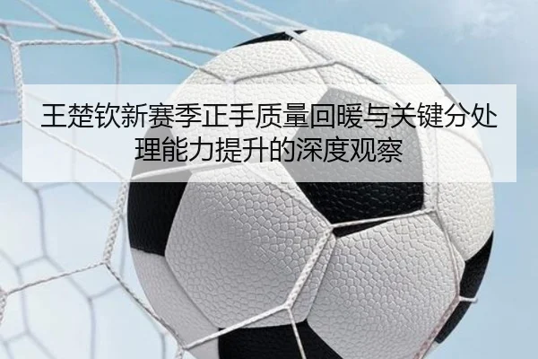 王楚钦新赛季正手质量回暖与关键分处理能力提升的深度观察