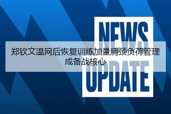 郑钦文温网后恢复训练加量肩颈负荷管理成备战核心