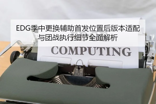 EDG季中更换辅助首发位置后版本适配与团战执行细节全面解析